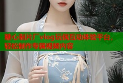 糖心制片厂vlog玩偶互动体验平台，轻松制作专属视频内容