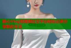 糖心Vlog短视频社交平台轻松记录分享精彩生活