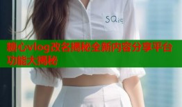 糖心vlog改名揭秘全新内容分享平台功能大揭秘