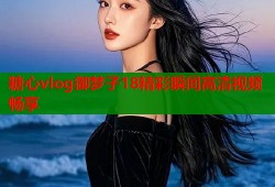 糖心vlog御梦子18精彩瞬间高清视频畅享