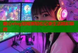糖心vlog短视频轻松记录生活精彩瞬间
