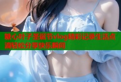 糖心叶子圣诞节vlog精彩记录生活点滴轻松分享快乐瞬间