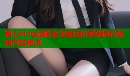 糖心vlog破解全攻略轻松解锁精彩视频内容秘诀