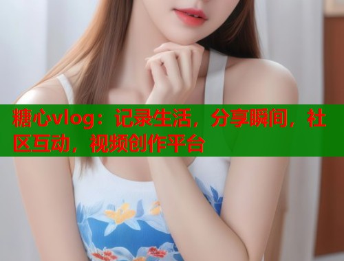 糖心vlog：记录生活，分享瞬间，社区互动，视频创作平台